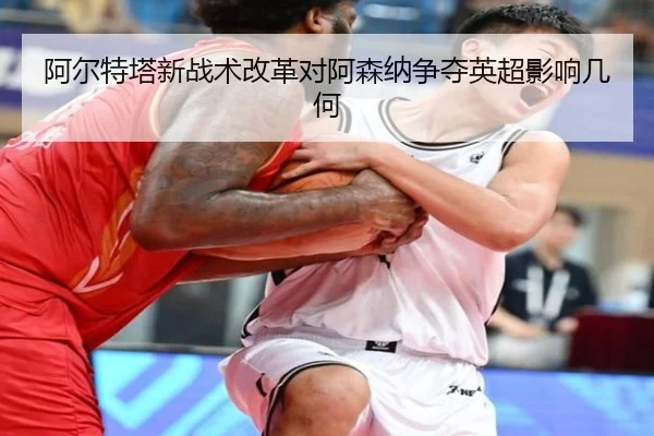 阿尔特塔新战术改革对阿森纳争夺英超影响几何
